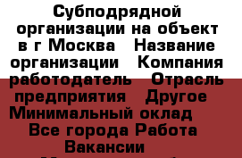 Субподрядной организации на объект в г.Москва › Название организации ­ Компания-работодатель › Отрасль предприятия ­ Другое › Минимальный оклад ­ 1 - Все города Работа » Вакансии   . Мурманская обл.,Оленегорск г.